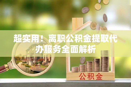 古冶超实用！离职公积金提取代办服务全面解析