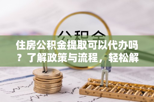 古冶住房公积金提取可以代办吗？了解政策与流程，轻松解决疑问