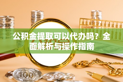 古冶公积金提取可以代办吗？全面解析与操作指南