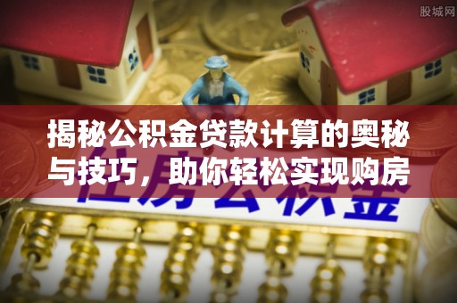 古冶揭秘公积金贷款计算的奥秘与技巧，助你轻松实现购房梦想