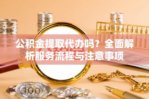古冶公积金提取代办吗？全面解析服务流程与注意事项