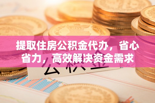 古冶提取住房公积金代办，省心省力，高效解决资金需求