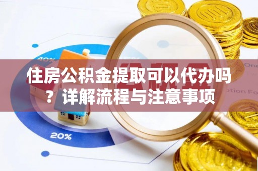 古冶住房公积金提取可以代办吗？详解流程与注意事项