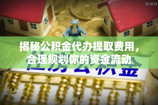 古冶揭秘公积金代办提取费用，合理规划你的资金流动