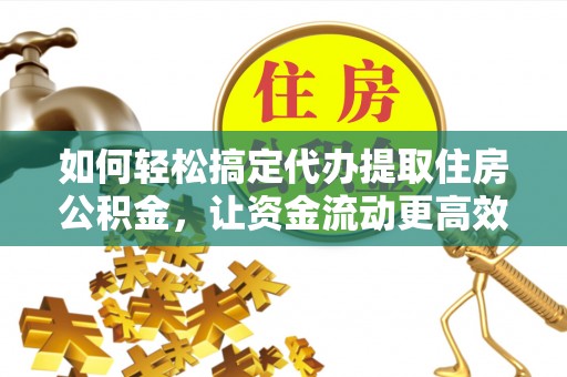 古冶如何轻松搞定代办提取住房公积金，让资金流动更高效