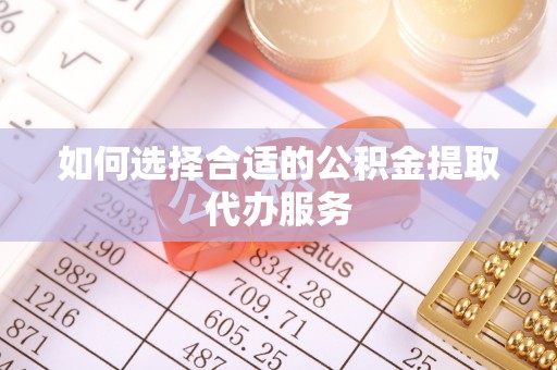古冶如何选择合适的公积金提取代办服务
