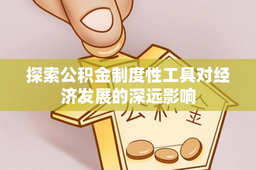 古冶探索公积金制度性工具对经济发展的深远影响