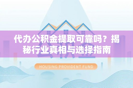 古冶代办公积金提取可靠吗？揭秘行业真相与选择指南