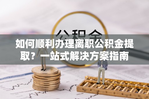 古冶如何顺利办理离职公积金提取？一站式解决方案指南