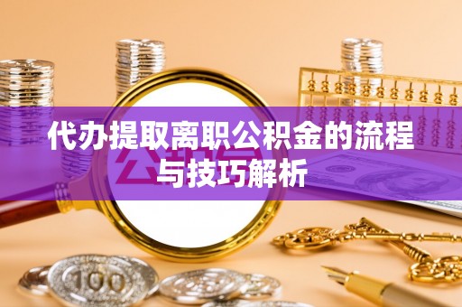 古冶代办提取离职公积金的流程与技巧解析