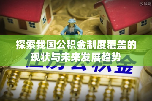 古冶探索我国公积金制度覆盖的现状与未来发展趋势