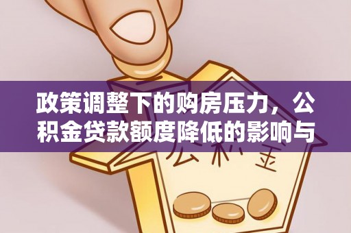 古冶政策调整下的购房压力，公积金贷款额度降低的影响与应对策略