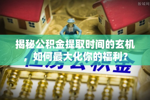 古冶揭秘公积金提取时间的玄机，如何最大化你的福利？