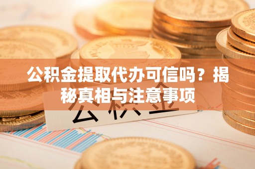 古冶公积金提取代办可信吗？揭秘真相与注意事项