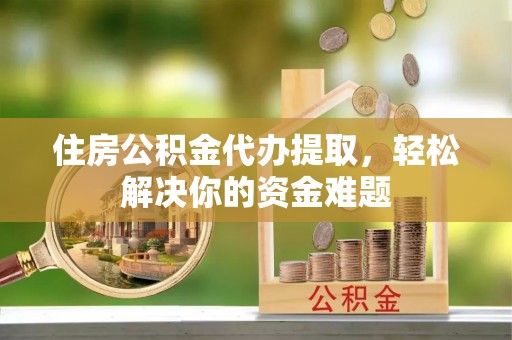 古冶住房公积金代办提取，轻松解决你的资金难题