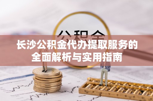 古冶长沙公积金代办提取服务的全面解析与实用指南