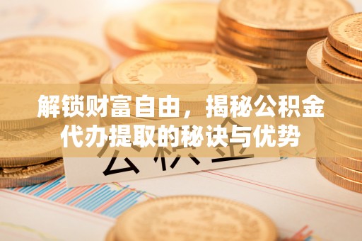 古冶解锁财富自由，揭秘公积金代办提取的秘诀与优势