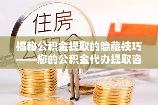 古冶揭秘公积金提取的隐藏技巧——您的公积金代办提取咨询指南