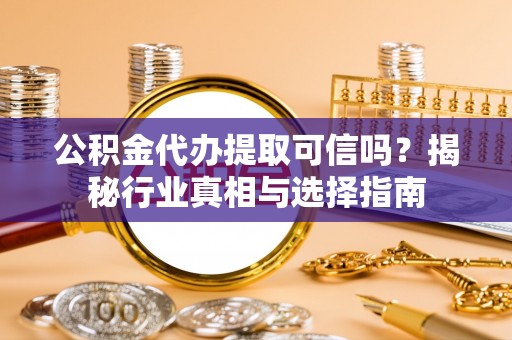 古冶公积金代办提取可信吗？揭秘行业真相与选择指南