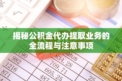 古冶揭秘公积金代办提取业务的全流程与注意事项