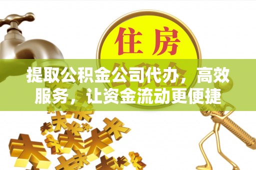 古冶提取公积金公司代办，高效服务，让资金流动更便捷