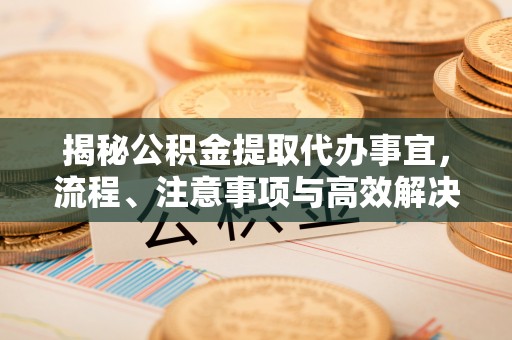 古冶揭秘公积金提取代办事宜，流程、注意事项与高效解决方案