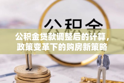 古冶公积金贷款调整后的计算，政策变革下的购房新策略