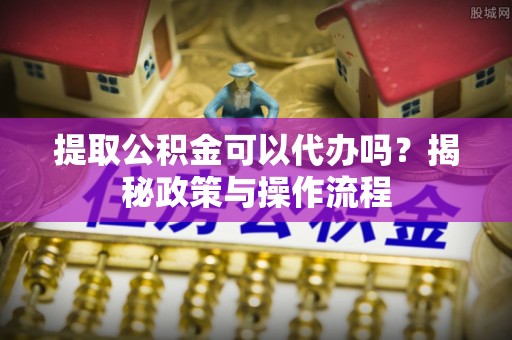 古冶提取公积金可以代办吗？揭秘政策与操作流程