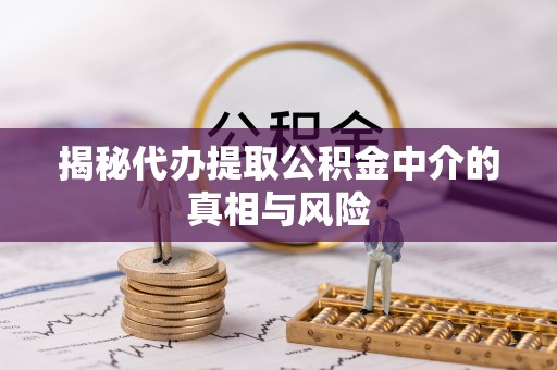 古冶揭秘代办提取公积金中介的真相与风险