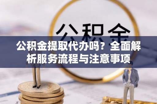 古冶公积金提取代办吗？全面解析服务流程与注意事项