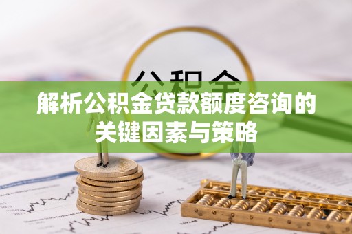 古冶解析公积金贷款额度咨询的关键因素与策略