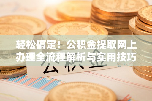 古冶轻松搞定！公积金提取网上办理全流程解析与实用技巧