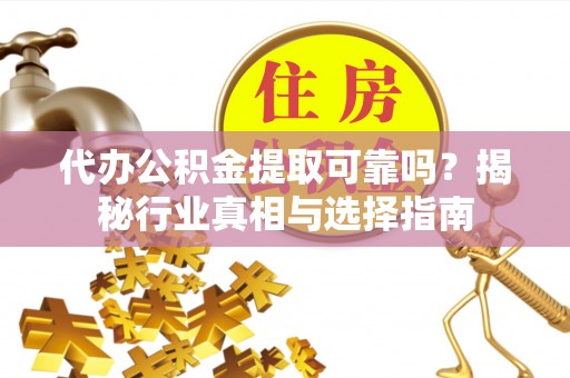 古冶代办公积金提取可靠吗？揭秘行业真相与选择指南