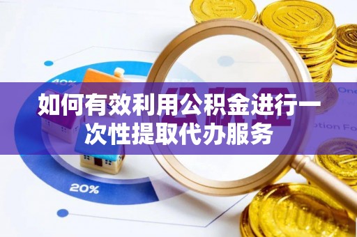 古冶如何有效利用公积金进行一次性提取代办服务