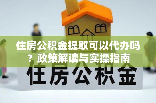 古冶住房公积金提取可以代办吗？政策解读与实操指南