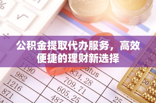 古冶公积金提取代办服务，高效便捷的理财新选择
