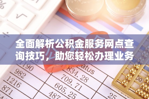 古冶全面解析公积金服务网点查询技巧，助您轻松办理业务