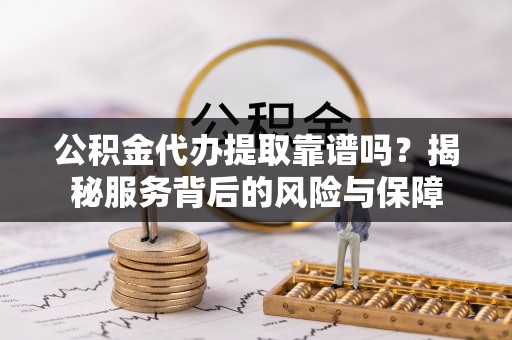 古冶公积金代办提取靠谱吗？揭秘服务背后的风险与保障