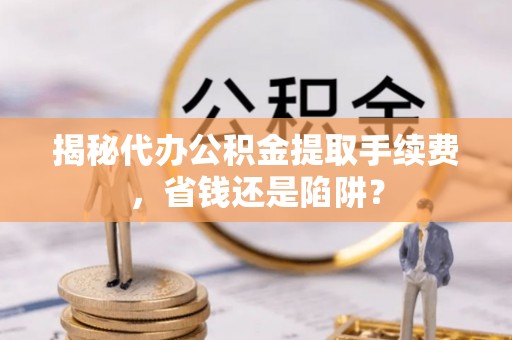 古冶揭秘代办公积金提取手续费，省钱还是陷阱？