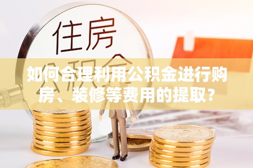 古冶如何合理利用公积金进行购房、装修等费用的提取？