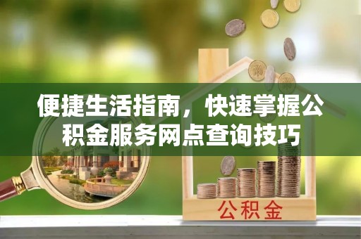 古冶便捷生活指南，快速掌握公积金服务网点查询技巧