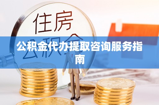 古冶公积金代办提取咨询服务指南