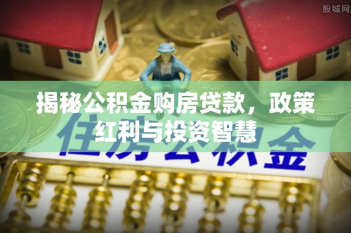 古冶揭秘公积金购房贷款，政策红利与投资智慧