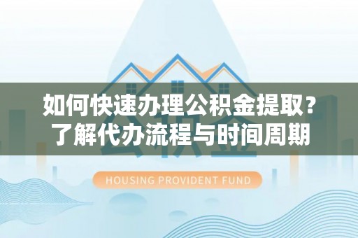 古冶如何快速办理公积金提取？了解代办流程与时间周期