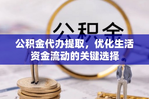 古冶公积金代办提取，优化生活资金流动的关键选择