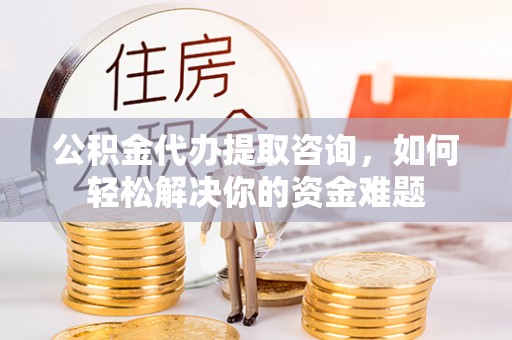 古冶公积金代办提取咨询，如何轻松解决你的资金难题