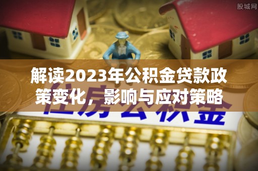 古冶解读2023年公积金贷款政策变化，影响与应对策略