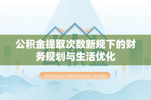 古冶公积金提取次数新规下的财务规划与生活优化