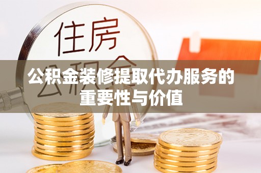 古冶公积金装修提取代办服务的重要性与价值
