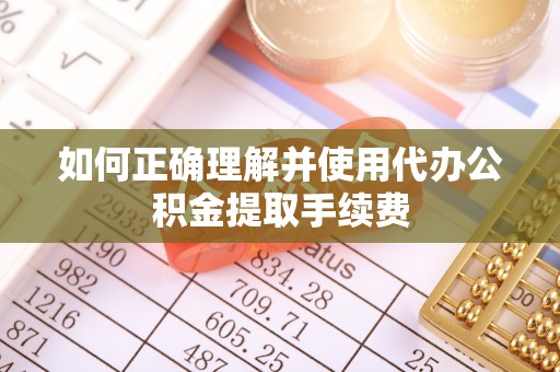 古冶如何正确理解并使用代办公积金提取手续费